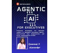 Agentic AI for Executives: Practical Strategies for Business Leaders to Implement Autonomous Agents, Future-Proof Your Organization, and Drive Transformative Growth