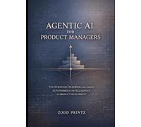 AGENTIC AI FOR PRODUCT MANAGERS: THE STRATEGIC PLAYBOOK FOR LEADING AUTONOMOUS INTELLIGENCE IN PRODUCT DEVELOPMENT