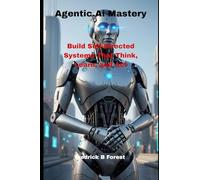 Agentic Ai Mastery: Build Self-Directed Systems That Think, Learn, and Act