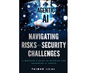 Agentic AI: Navigating Risks and Security Challenges: A Beginner’s Guide to Understanding the New Threat Landscape of AI Agents (AI Risk and Security Series)