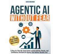 Agentic AI Without Fear: A Step-by-Step No-Code Guide to Gain Control, Clarity, and Confidence and Build AI Agents That Deliver Results Fast | The Playbook for Busy Professionals