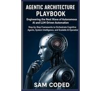 Agentic Architecture Playbook: Engineering the Next Wave of Autonomous AI and LLM-Driven Automation: Step-by-Step Frameworks to Orchestrate Cognitive ... Intelligence, and Scalable AI Operations