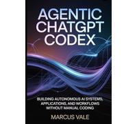 AGENTIC CHATGPT CODEX: Building Autonomous AI Systems, Applications, and Workflows Without Manual Coding