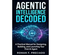 Agentic Intelligence Decoded: A Practical Manual for Designing, Building, and Launching Your First AI Agent