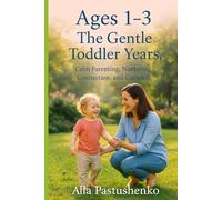 Ages 1-3: The Gentle Toddler Years: Calm Parenting, Nurturing Connection, and Curiosity