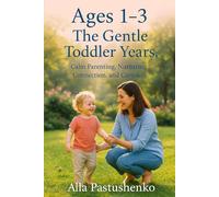 Ages 1-3: The Gentle Toddler Years: Calm Parenting, Nurturing Connection, and Curiosity