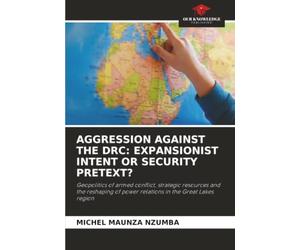 AGGRESSION AGAINST THE DRC: EXPANSIONIST INTENT OR SECURITY PRETEXT?: Geopolitics of armed conflict, strategic resources and the reshaping of power relations in the Great Lakes region