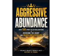 AGGRESSIVE ABUNDANCE: Over 500 Spirit-Filled Declarations to Overcome the Enemy and Unlock God's Overflow