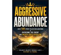 AGGRESSIVE ABUNDANCE: Over 500 Spirit-Filled Declarations to Overcome the Enemy and Unlock God's Overflow