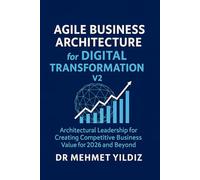 Agile Business Architecture for Digital Transformation - V2: Architectural Leadership for Creating Competitive Business Value for 2026 and Beyond (Technology Excellence and Leadership Series)
