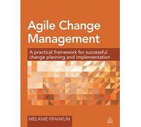 Agile Change Management: A Practical Framework for Successful Change Planning and Implementation