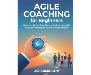 Agile Coaching for Beginners: Guide and Support Agile Teams in Implementing Agile Principles and Practices for Improved Performance (For Beginners (For Beginners))