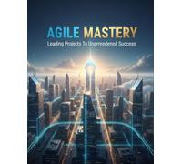 Agile Mastery: Leading Projects To Unprecedented Success