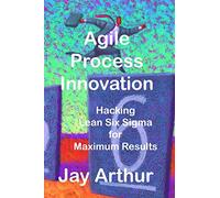 Agile Process Innovation: Hacking Lean Six Sigma to Maximize Results