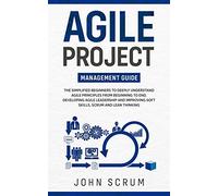 Agile Project Management Guide: The Simplified Beginners to Deeply Understand Agile Principles From Beginning to End, Developing Agile Leadership and Improving Soft Skills, Scrum and Lean Thinking