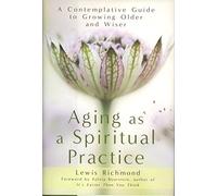 Aging As a Spiritual Practice: A Contemplative Guide to Growing Older and Wiser