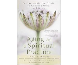 Aging as a Spiritual Practice: A Contemplative Guide to Growing Older and Wiser