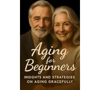 Aging for Beginners: Insights and Strategies on Aging Gracefully