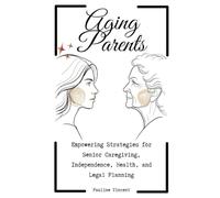 Aging Parents: Empowering Strategies for Senior Caregiving, Independence, Health, and Legal Planning