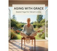 Aging With Grace: Seated Yoga For Vibrant Living