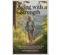 Aging with Strength: A Simple Guide to Staying Healthy, Happy, and Independent for Life: The Ultimate Wellness Plan for Healthy Aging, Lasting Energy, and Independent Living After 50