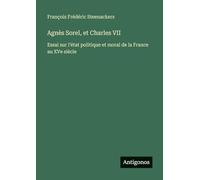 Agnès Sorel, et Charles VII: Essai sur l'état politique et moral de la France au XVe siècle
