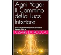 Agni Yoga: Il Cammino della Luce Interiore: Verso la Realizzazione Spirituale attraverso la Saggezza di Morya
