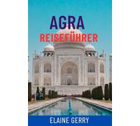 AGRA REISEFÜHRER: Entdecken Sie das Taj Mahal, das Agra Fort und die verborgenen Schätze des Goldenen Dreiecks