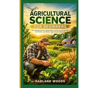 Agricultural Science For Beginners: The Complete Guide to Sustainable Farming, Crop Production, Soil Health and Modern Agricultural Techniques