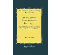 Agriculture Appropriation Bill, 1917: Hearings Before the Committee on Agriculture and Forestry, United States Senate, Sixty-Fourth Congress, First Session on H. R. 12717 (Classic Reprint)