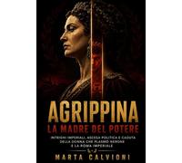 Agrippina, la madre del potere: Intrighi imperiali, ascesa politica e caduta della donna che plasmò Nerone e la Roma imperiale