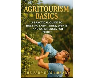 Agritourism Basics: A Practical Guide to Hosting Farm Tours, Events & Experiences for Profit: Turn Your Land into a Visitor Destination with Workshops, Farm Stays, Festivals & Sustainable Tourism
