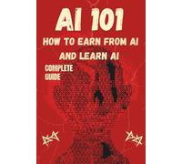 Ai 101 : how to earn from ai or artificial intelligence and learn every ai: The Shortest guide