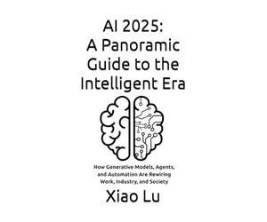 AI 2025: A Panoramic Guide to the Intelligent Era: How Generative Models, Agents, and Automation Are Rewiring Work, Industry, and Society