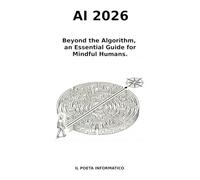 AI 2026.: Beyond the Algorithm, An Essential Guide for Mindful Humans.