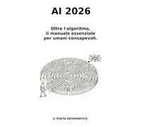 AI 2026.: Oltre l'algoritmo, il manuale essenziale per umani consapevoli.