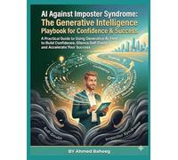 AI Against Imposter Syndrome: The Generative Intelligence Playbook for Confidence & Success: A Practical Guide to Using Generative AI Tools to Build Confidence, Silence Self-Doubt