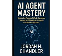 AI Agent Mastery Unlock the Future of Work, Automate Success, and Monetize AI Agents to Transform Business (AI Agentic Automation Guide)
