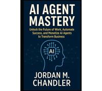 AI Agent Mastery Unlock the Future of Work, Automate Success, and Monetize AI Agents to Transform Business (AI Agentic Automation Guide)