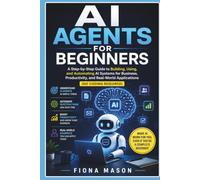 AI AGENTS FOR BEGINNERS: A Step-by-Step Guide to Building, Using, & Automating AI Systems for Business, Productivity, & Real-World Application (No Coding Required)