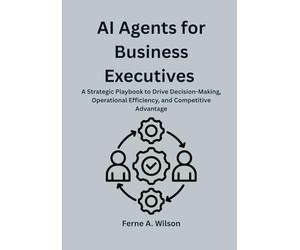 AI Agents for Business Executives: A Strategic Playbook to Drive Decision-Making, Operational Efficiency, and Competitive Advantage
