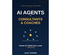 AI Agents for Consultants & Coaches: The No-Hire Playbook for Automating Admin, Client Onboarding, and Follow-Ups - and Reclaiming 10+ Billable Hours a W I Automation Mastery)