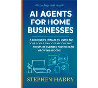 AI AGENTS FOR HOME BUSINESSES: A BEGINNER’S MANUAL TO USING NO CODE TOOLS TO BOOST PRODUCTIVITY,AUTOMATE BUSINESS AND INCREASE GROWTH & INCOME