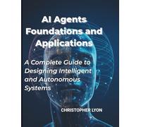 AI AGENTS FOUNDATIONS AND APPLICATIONS: A Complete Guide to Designing Intelligent and Autonomous Systems
