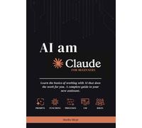 AI AM CLAUDE | A Beginner's Guide: Learn the basics of working with AI that does the work for you. A complete guide to your new assistant.: 1