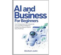 AI AND BUSINESS FOR BEGINNERS: How Entrepreneurs & Professionals Can Use Artificial Intelligence to Save Time, Reduce Costs & Grow Profit Fast