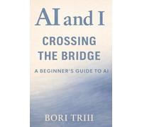 AI and I: Crossing the Bridge: A Beginner’s Guide to Artificial Intelligence