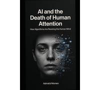 AI and the Death of Human Attention: How Algorithms Are Rewiring the Human Mind