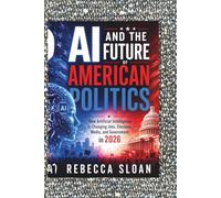 AI AND THE FUTURE OF AMERICAN POLITICS: How Artificial Intelligence Is Changing Jobs, Elections, Media, and Government in 2026 (Power & Politics: Global Political Insights)