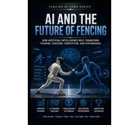 AI and the Future of Fencing: How Artificial Intelligence Will Transform Training, Coaching, Competition, and Performance (Fencing at Home)